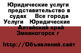 Юридические услуги, представительство в судах. - Все города Услуги » Юридические   . Алтайский край,Змеиногорск г.